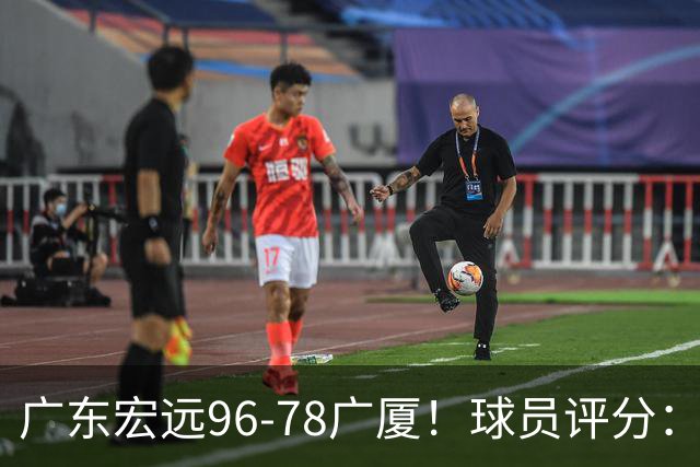 广东宏远96-78广厦！球员评分：3人满分，4人良好，2人不合格
