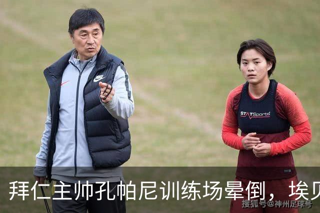 拜仁主帅孔帕尼训练场晕倒，埃贝尔：恢复要按周算