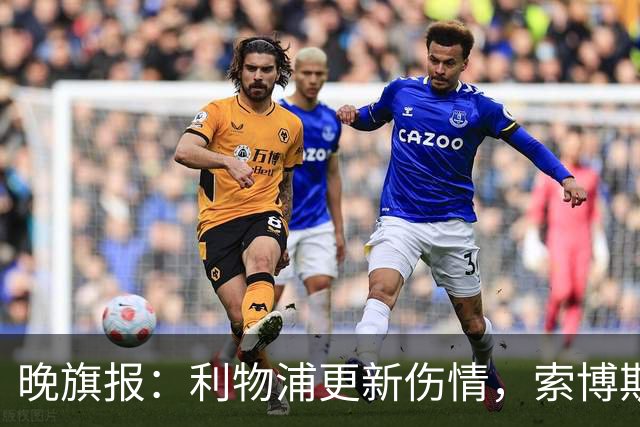 晚旗报：利物浦更新伤情，索博斯洛伊无缘战阿森纳
