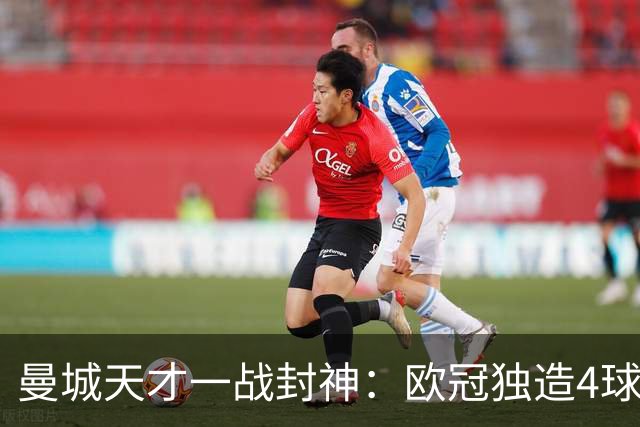 曼城天才一战封神：欧冠独造4球，3进球1助攻，射手榜超越姆巴佩