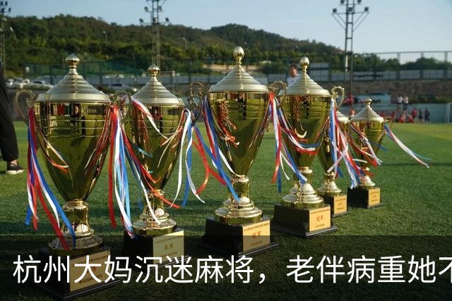 杭州大妈沉迷麻将，老伴病重她不管，直到那天去办过户她彻底愣住